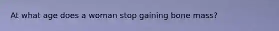 At what age does a woman stop gaining bone mass?