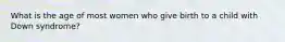 What is the age of most women who give birth to a child with Down syndrome?