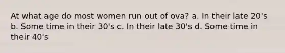 At what age do most women run out of ova? a. In their late 20's b. Some time in their 30's c. In their late 30's d. Some time in their 40's