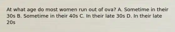 At what age do most women run out of ova? A. Sometime in their 30s B. Sometime in their 40s C. In their late 30s D. In their late 20s