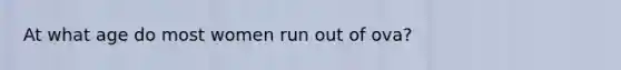 At what age do most women run out of ova?