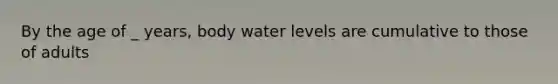 By the age of _ years, body water levels are cumulative to those of adults