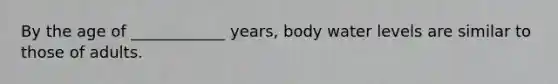 By the age of ____________ years, body water levels are similar to those of adults.