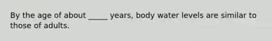 By the age of about _____ years, body water levels are similar to those of adults.