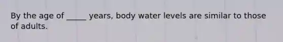 By the age of _____ years, body water levels are similar to those of adults.