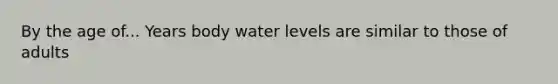 By the age of... Years body water levels are similar to those of adults