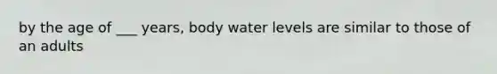 by the age of ___ years, body water levels are similar to those of an adults