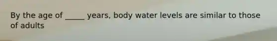 By the age of _____ years, body water levels are similar to those of adults