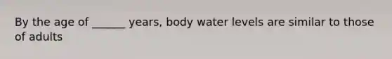 By the age of ______ years, body water levels are similar to those of adults