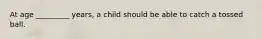 At age _________ years, a child should be able to catch a tossed ball.