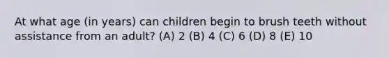 At what age (in years) can children begin to brush teeth without assistance from an adult? (A) 2 (B) 4 (C) 6 (D) 8 (E) 10