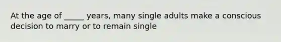 At the age of _____ years, many single adults make a conscious decision to marry or to remain single