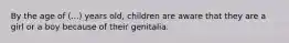 By the age of (...) years old, children are aware that they are a girl or a boy because of their genitalia.