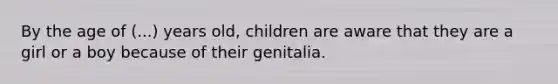 By the age of (...) years old, children are aware that they are a girl or a boy because of their genitalia.