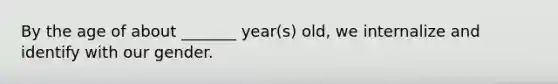 By the age of about _______ year(s) old, we internalize and identify with our gender.