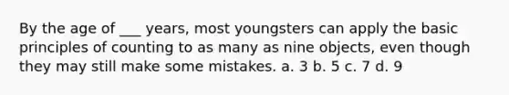 By the age of ___ years, most youngsters can apply the basic principles of counting to as many as nine objects, even though they may still make some mistakes. a. 3 b. 5 c. 7 d. 9