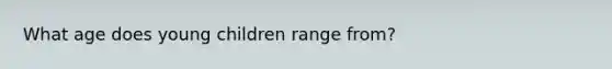 What age does young children range from?