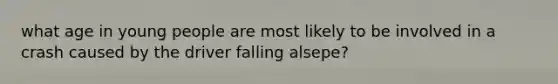 what age in young people are most likely to be involved in a crash caused by the driver falling alsepe?