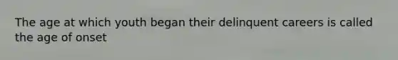 The age at which youth began their delinquent careers is called the age of onset
