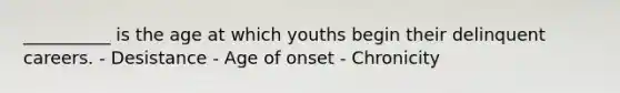 __________ is the age at which youths begin their delinquent careers. - Desistance - Age of onset - Chronicity