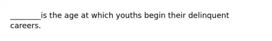 ________is the age at which youths begin their delinquent careers.