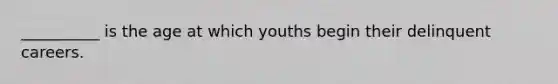 __________ is the age at which youths begin their delinquent careers.