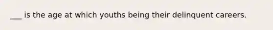 ___ is the age at which youths being their delinquent careers.
