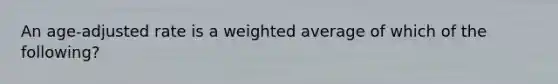 An age-adjusted rate is a <a href='https://www.questionai.com/knowledge/koL1NUNNcJ-weighted-average' class='anchor-knowledge'>weighted average</a> of which of the following?