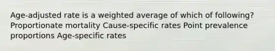 Age-adjusted rate is a weighted average of which of following? Proportionate mortality Cause-specific rates Point prevalence proportions Age-specific rates