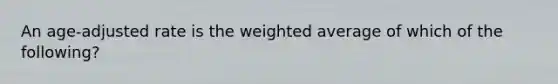 An age-adjusted rate is the weighted average of which of the following?