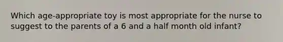 Which age-appropriate toy is most appropriate for the nurse to suggest to the parents of a 6 and a half month old infant?