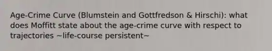 Age-Crime Curve (Blumstein and Gottfredson & Hirschi): what does Moffitt state about the age-crime curve with respect to trajectories ~life-course persistent~