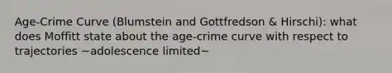 Age-Crime Curve (Blumstein and Gottfredson & Hirschi): what does Moffitt state about the age-crime curve with respect to trajectories ~adolescence limited~