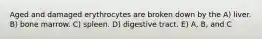 Aged and damaged erythrocytes are broken down by the A) liver. B) bone marrow. C) spleen. D) digestive tract. E) A, B, and C