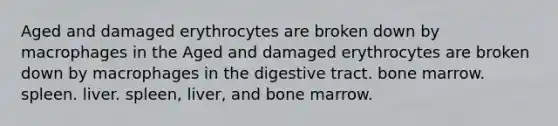 Aged and damaged erythrocytes are broken down by macrophages in the Aged and damaged erythrocytes are broken down by macrophages in the digestive tract. bone marrow. spleen. liver. spleen, liver, and bone marrow.