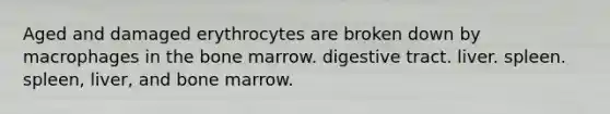 Aged and damaged erythrocytes are broken down by macrophages in the bone marrow. digestive tract. liver. spleen. spleen, liver, and bone marrow.