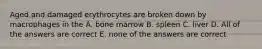 Aged and damaged erythrocytes are broken down by macrophages in the A. bone marrow B. spleen C. liver D. All of the answers are correct E. none of the answers are correct