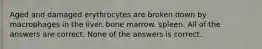 Aged and damaged erythrocytes are broken down by macrophages in the liver. bone marrow. spleen. All of the answers are correct. None of the answers is correct.