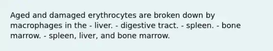 Aged and damaged erythrocytes are broken down by macrophages in the - liver. - digestive tract. - spleen. - bone marrow. - spleen, liver, and bone marrow.