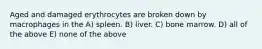 Aged and damaged erythrocytes are broken down by macrophages in the A) spleen. B) liver. C) bone marrow. D) all of the above E) none of the above