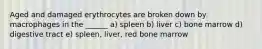 Aged and damaged erythrocytes are broken down by macrophages in the ______ a) spleen b) liver c) bone marrow d) digestive tract e) spleen, liver, red bone marrow