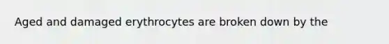 Aged and damaged erythrocytes are broken down by the