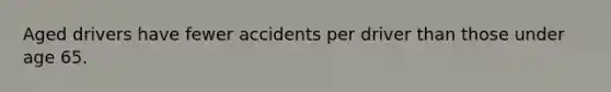 Aged drivers have fewer accidents per driver than those under age 65.