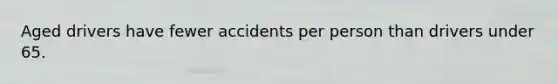 Aged drivers have fewer accidents per person than drivers under 65.