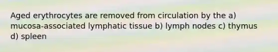 Aged erythrocytes are removed from circulation by the a) mucosa-associated lymphatic tissue b) lymph nodes c) thymus d) spleen