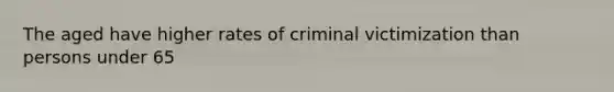 The aged have higher rates of criminal victimization than persons under 65