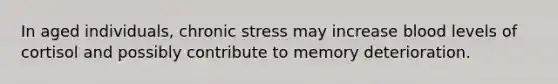 In aged individuals, chronic stress may increase blood levels of cortisol and possibly contribute to memory deterioration.