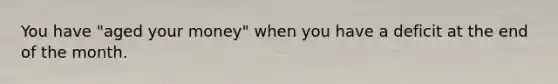 You have "aged your money" when you have a deficit at the end of the month.