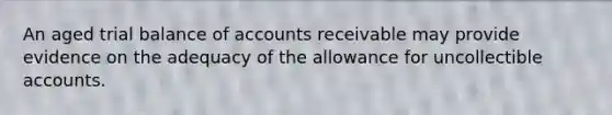 An aged trial balance of accounts receivable may provide evidence on the adequacy of the allowance for uncollectible accounts.