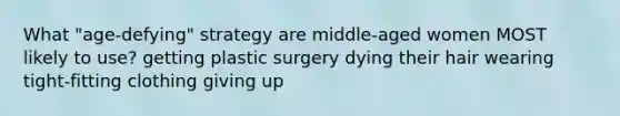 What "age-defying" strategy are middle-aged women MOST likely to use? getting plastic surgery dying their hair wearing tight-fitting clothing giving up